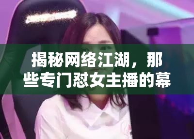 揭秘網(wǎng)絡(luò)江湖，那些專門懟女主播的幕后英雄