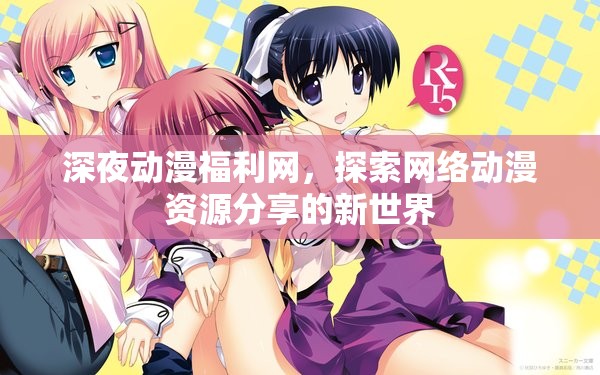 深夜動漫福利網(wǎng)，探索網(wǎng)絡動漫資源分享的新世界