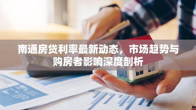 南通房貸利率最新動態(tài)，市場趨勢與購房者影響深度剖析