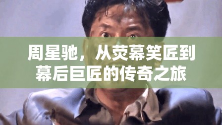 周星馳，從熒幕笑匠到幕后巨匠的傳奇之旅