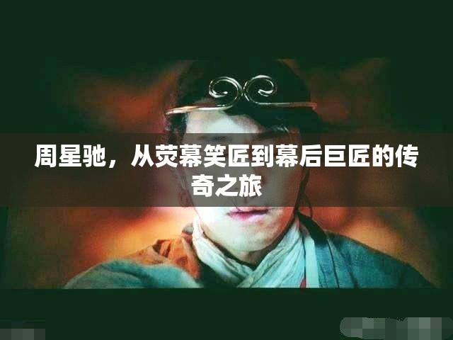 周星馳，從熒幕笑匠到幕后巨匠的傳奇之旅