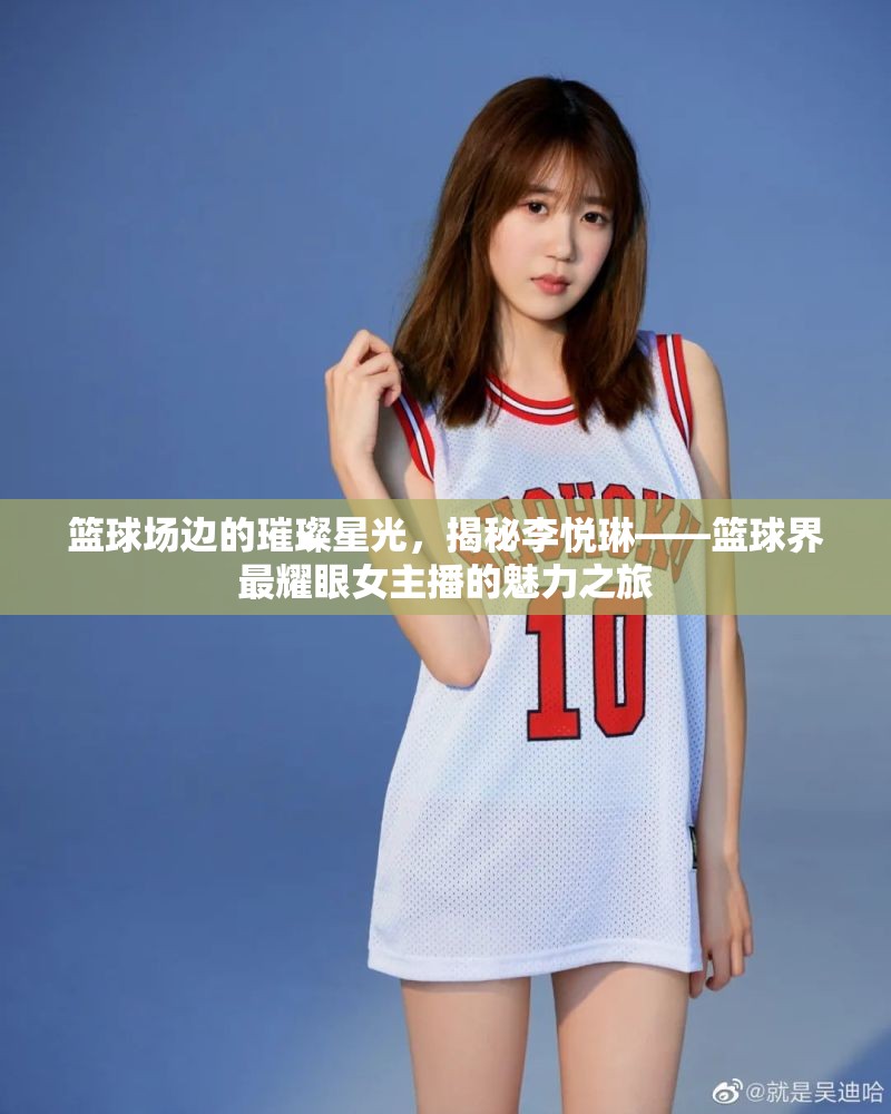 籃球場邊的璀璨星光，揭秘李悅琳——籃球界最耀眼女主播的魅力之旅