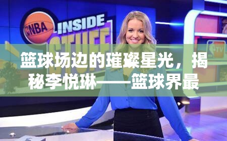 籃球場邊的璀璨星光，揭秘李悅琳——籃球界最耀眼女主播的魅力之旅