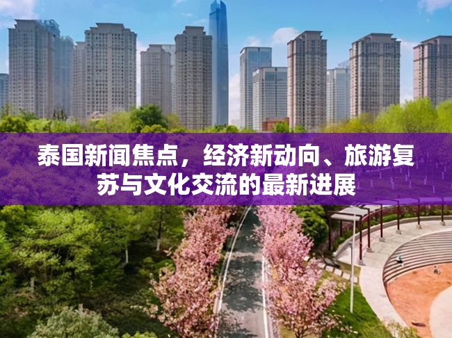 泰國新聞焦點，經(jīng)濟新動向、旅游復蘇與文化交流的最新進展