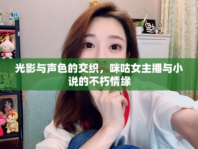 光影與聲色的交織，咪咕女主播與小說的不朽情緣