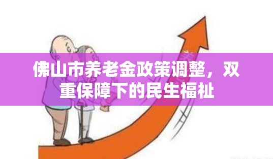 佛山市養(yǎng)老金政策調(diào)整，雙重保障下的民生福祉