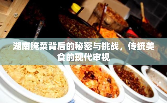 湖南腌菜背后的秘密與挑戰(zhàn)，傳統(tǒng)美食的現(xiàn)代審視