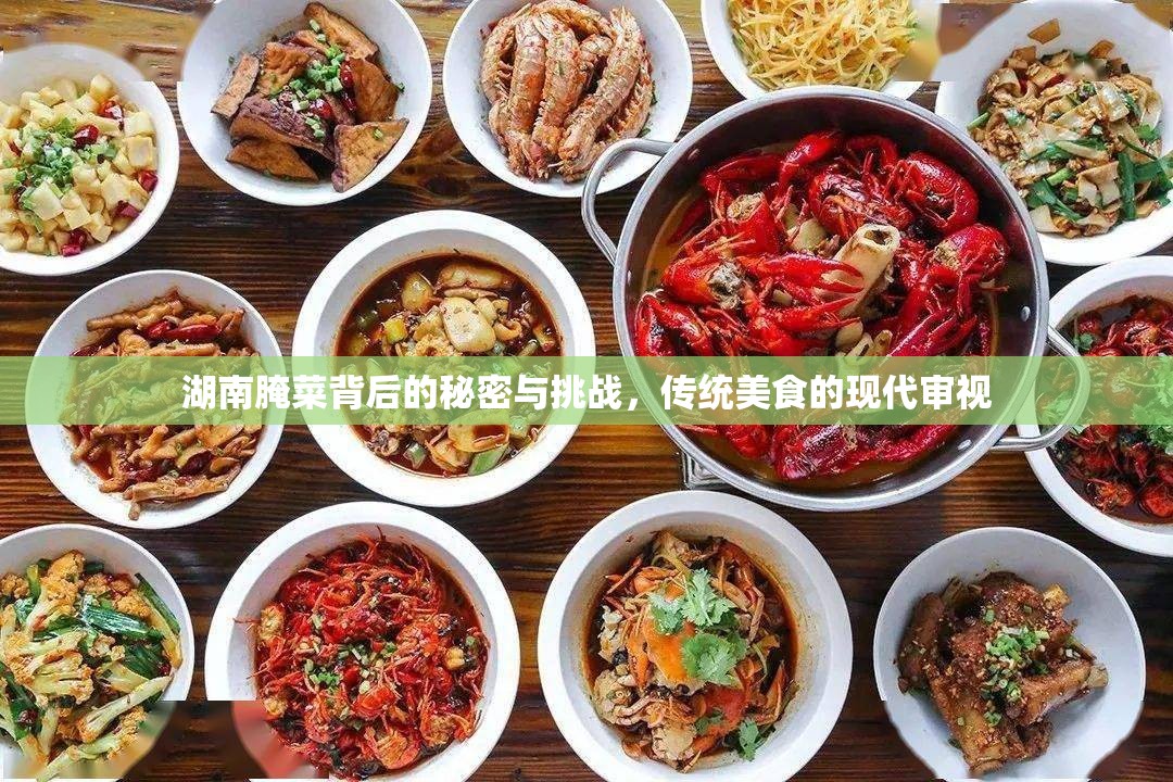 湖南腌菜背后的秘密與挑戰(zhàn)，傳統(tǒng)美食的現(xiàn)代審視
