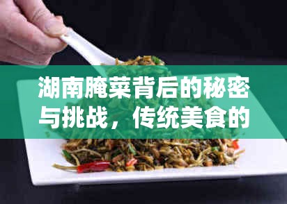 湖南腌菜背后的秘密與挑戰(zhàn)，傳統(tǒng)美食的現(xiàn)代審視