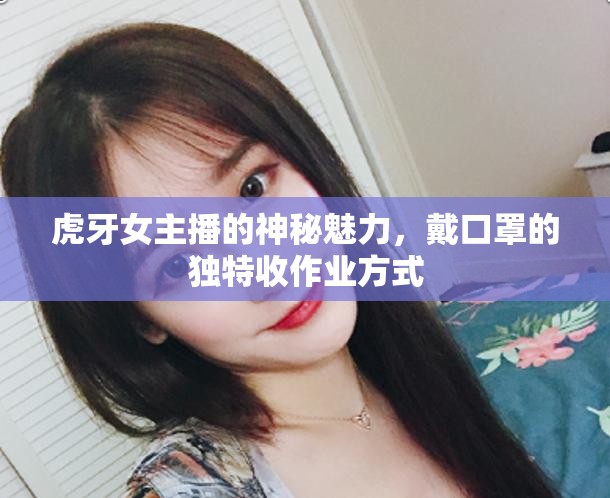 虎牙女主播的神秘魅力，戴口罩的獨(dú)特收作業(yè)方式