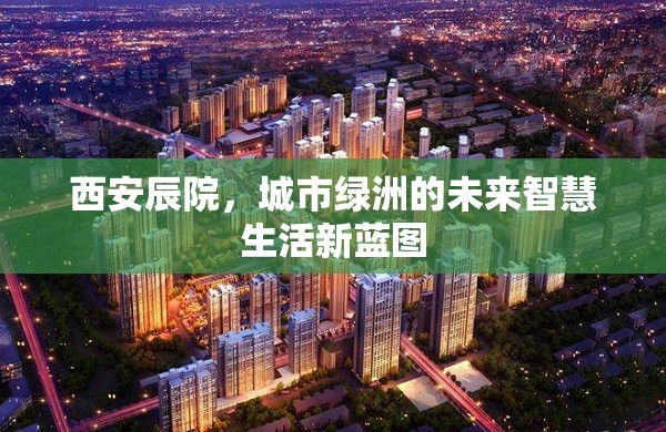 西安辰院，城市綠洲的未來智慧生活新藍(lán)圖