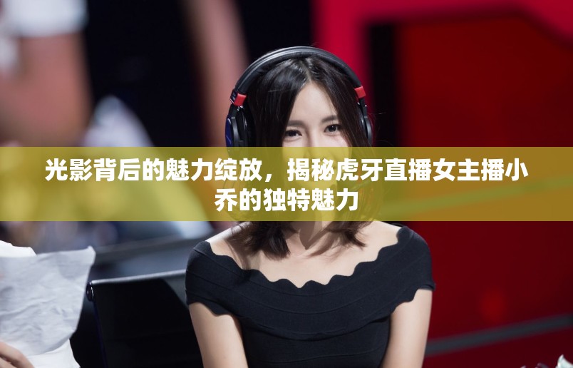 光影背后的魅力綻放，揭秘虎牙直播女主播小喬的獨(dú)特魅力