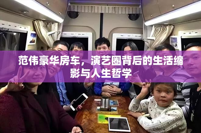 范偉豪華房車，演藝圈背后的生活縮影與人生哲學(xué)