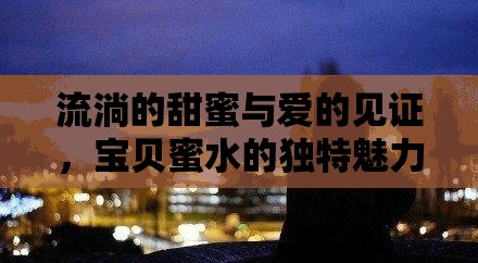 流淌的甜蜜與愛的見證，寶貝蜜水的獨特魅力