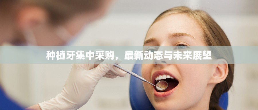 種植牙集中采購(gòu)，最新動(dòng)態(tài)與未來(lái)展望