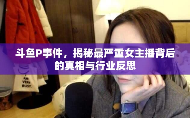 斗魚(yú)P事件，揭秘最嚴(yán)重女主播背后的真相與行業(yè)反思