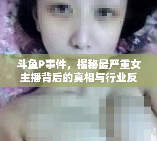 斗魚(yú)P事件，揭秘最嚴(yán)重女主播背后的真相與行業(yè)反思