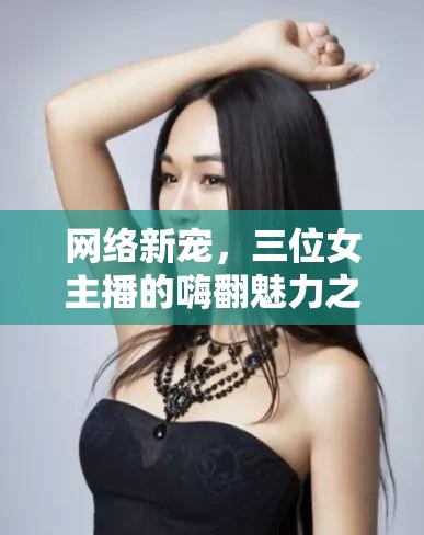 網絡新寵，三位女主播的嗨翻魅力之旅