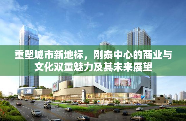 重塑城市新地標(biāo)，剛泰中心的商業(yè)與文化雙重魅力及其未來展望
