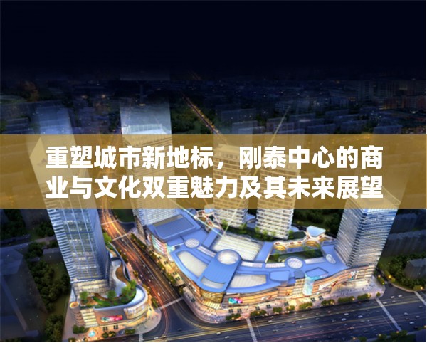 重塑城市新地標(biāo)，剛泰中心的商業(yè)與文化雙重魅力及其未來展望