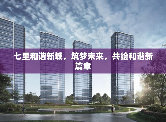七里和諧新城，筑夢未來，共繪和諧新篇章