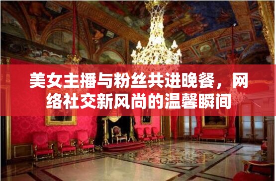 美女主播與粉絲共進晚餐，網絡社交新風尚的溫馨瞬間