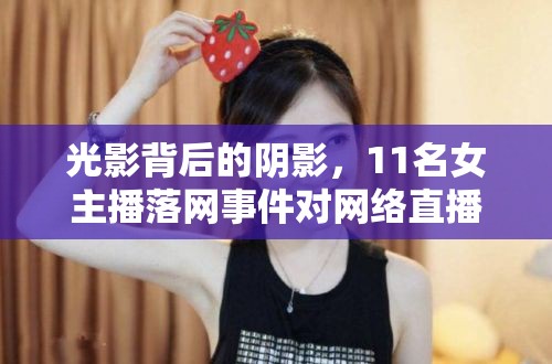 光影背后的陰影，11名女主播落網(wǎng)事件對網(wǎng)絡直播行業(yè)的深刻反思