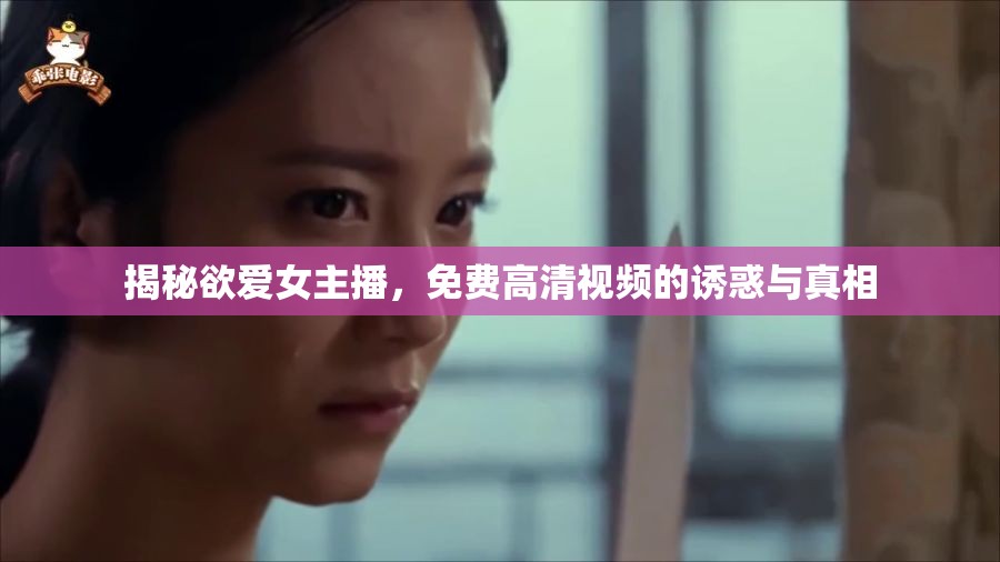揭秘欲愛(ài)女主播，免費(fèi)高清視頻的誘惑與真相