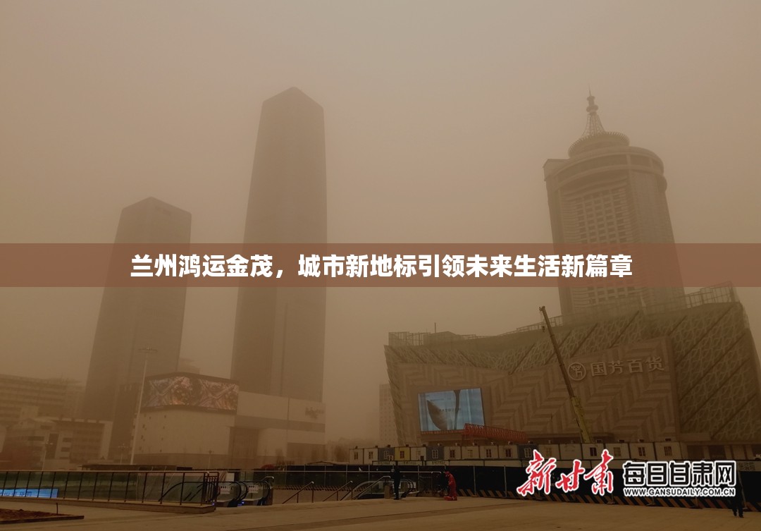 蘭州鴻運(yùn)金茂，城市新地標(biāo)引領(lǐng)未來(lái)生活新篇章