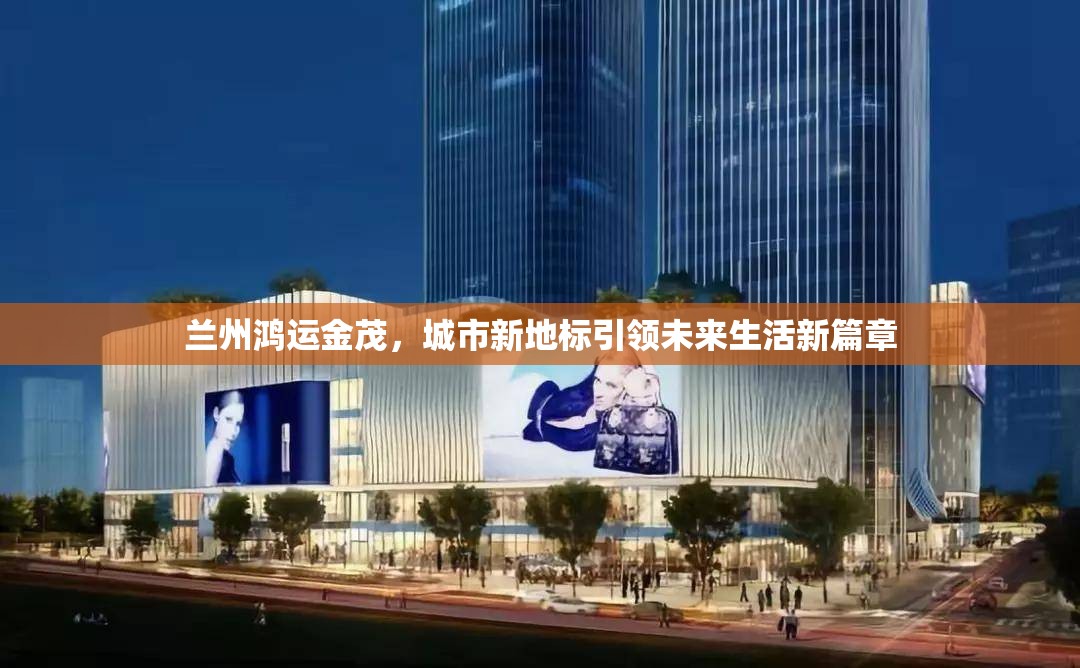 蘭州鴻運(yùn)金茂，城市新地標(biāo)引領(lǐng)未來(lái)生活新篇章