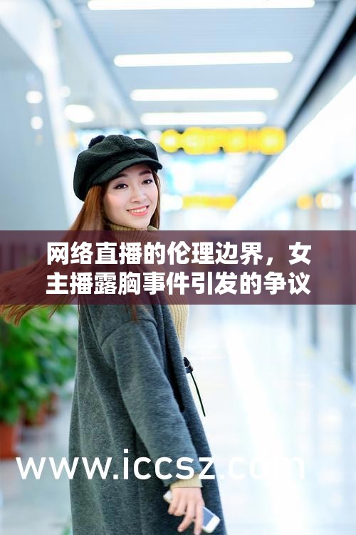 網(wǎng)絡(luò)直播的倫理邊界，女主播露胸事件引發(fā)的爭(zhēng)議與反思