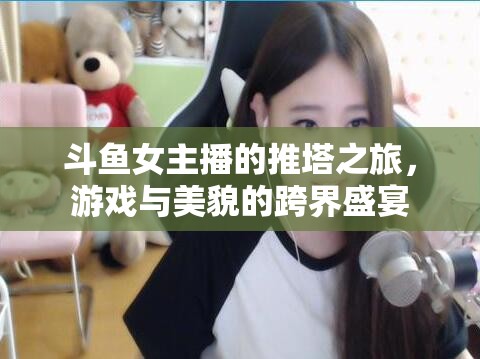 斗魚女主播的推塔之旅，游戲與美貌的跨界盛宴