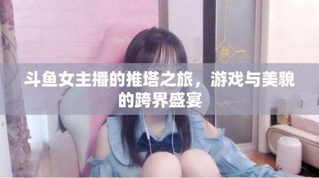 斗魚女主播的推塔之旅，游戲與美貌的跨界盛宴