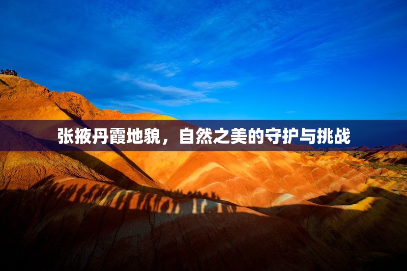 張掖丹霞地貌，自然之美的守護(hù)與挑戰(zhàn)