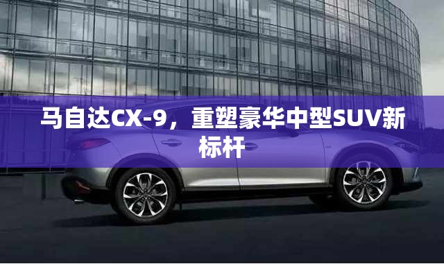 馬自達CX-9，重塑豪華中型SUV新標桿
