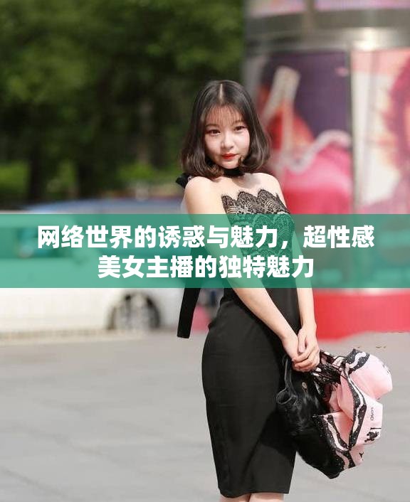 網(wǎng)絡(luò)世界的誘惑與魅力，超性感美女主播的獨特魅力