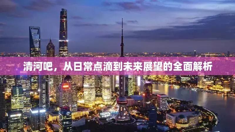 清河吧，從日常點(diǎn)滴到未來展望的全面解析
