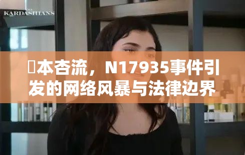 辻本杏流，N17935事件引發(fā)的網(wǎng)絡(luò)風(fēng)暴與法律邊界探討
