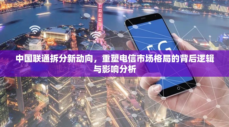 中國(guó)聯(lián)通拆分新動(dòng)向，重塑電信市場(chǎng)格局的背后邏輯與影響分析