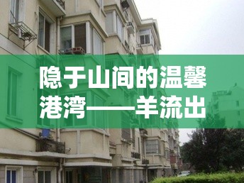 隱于山間的溫馨港灣——羊流出租樓房