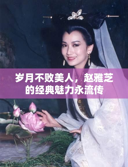 歲月不敗美人，趙雅芝的經(jīng)典魅力永流傳