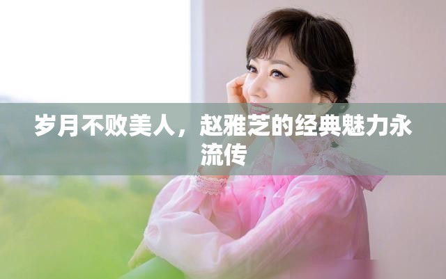 歲月不敗美人，趙雅芝的經(jīng)典魅力永流傳