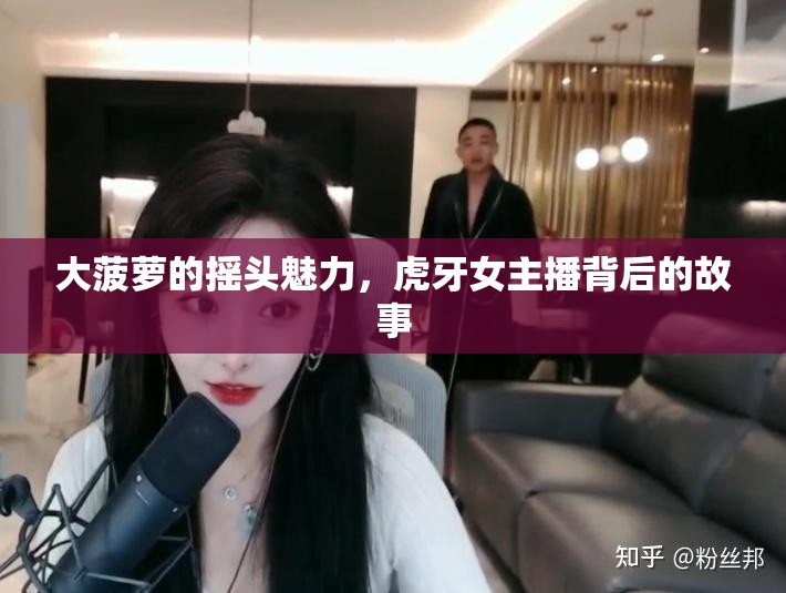 大菠蘿的搖頭魅力，虎牙女主播背后的故事