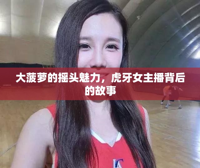 大菠蘿的搖頭魅力，虎牙女主播背后的故事