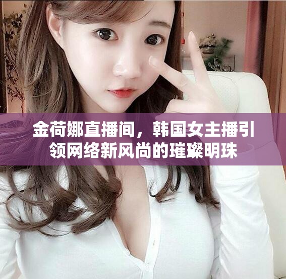 金荷娜直播間，韓國(guó)女主播引領(lǐng)網(wǎng)絡(luò)新風(fēng)尚的璀璨明珠