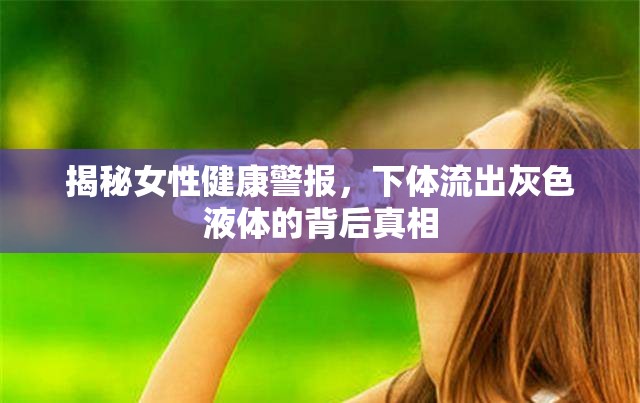 揭秘女性健康警報(bào)，下體流出灰色液體的背后真相