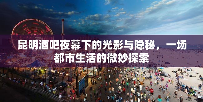 昆明酒吧夜幕下的光影與隱秘，一場都市生活的微妙探索