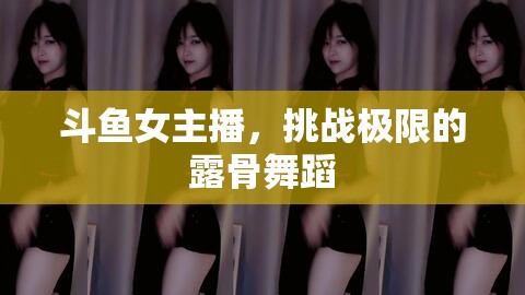 斗魚女主播，挑戰(zhàn)極限的露骨舞蹈