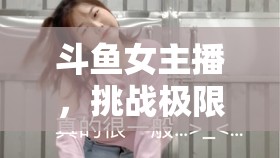 斗魚女主播，挑戰(zhàn)極限的露骨舞蹈