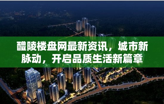 醴陵樓盤網(wǎng)最新資訊，城市新脈動，開啟品質(zhì)生活新篇章